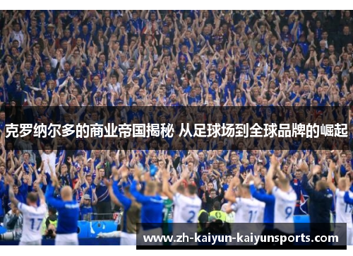 克罗纳尔多的商业帝国揭秘 从足球场到全球品牌的崛起